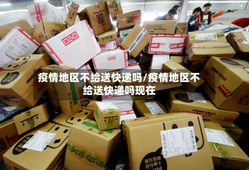 疫情地区不给送快递吗/疫情地区不给送快递吗现在-第1张图片