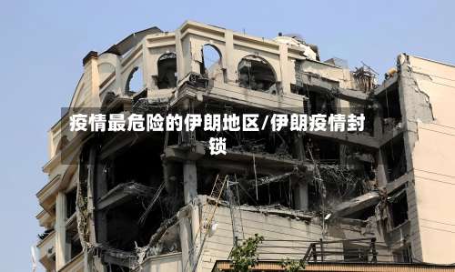 疫情最危险的伊朗地区/伊朗疫情封锁-第1张图片