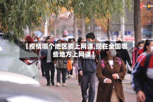 【疫情哪个地区要上网课,现在全国哪些地方上网课】-第2张图片