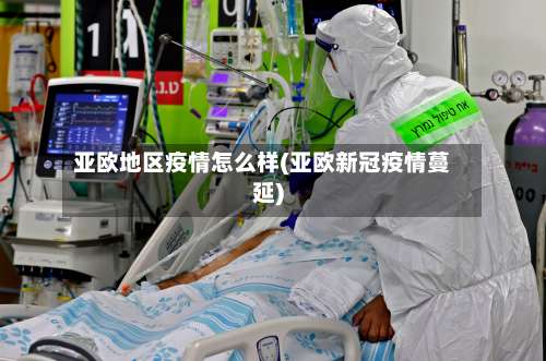 亚欧地区疫情怎么样(亚欧新冠疫情蔓延)-第2张图片