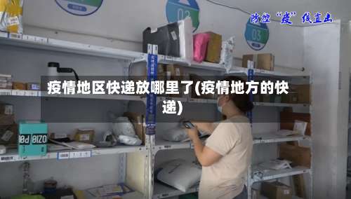 疫情地区快递放哪里了(疫情地方的快递)-第2张图片