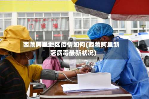 西藏阿里地区疫情如何(西藏阿里新冠病毒最新状况)-第1张图片