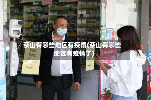 茶山有哪些地区有疫情(茶山有哪些地区有疫情了)-第1张图片