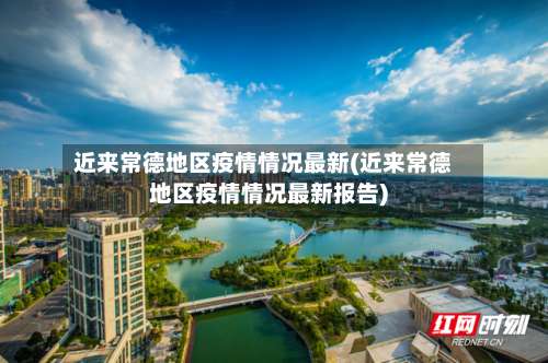 近来常德地区疫情情况最新(近来常德地区疫情情况最新报告)-第2张图片