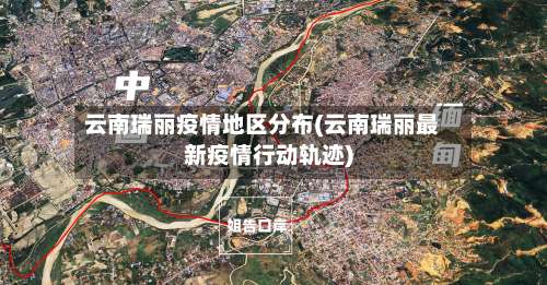 云南瑞丽疫情地区分布(云南瑞丽最新疫情行动轨迹)-第3张图片