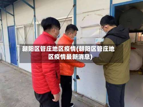 朝阳区管庄地区疫情(朝阳区管庄地区疫情最新消息)-第1张图片