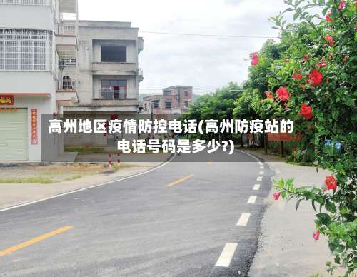 高州地区疫情防控电话(高州防疫站的电话号码是多少?)-第3张图片