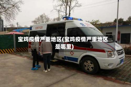 宝鸡疫情严重地区(宝鸡疫情严重地区是哪里)-第2张图片