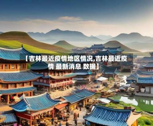 【吉林最近疫情地区情况,吉林最近疫情 最新消息 数据】-第1张图片