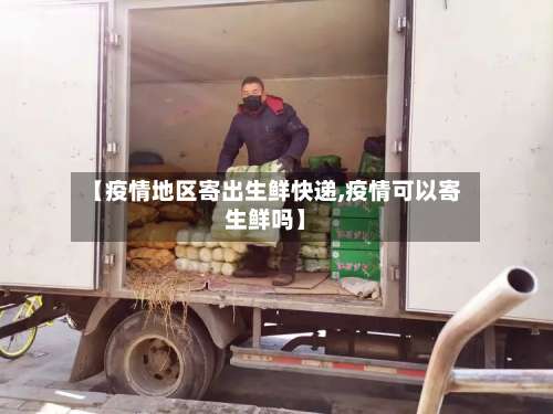 【疫情地区寄出生鲜快递,疫情可以寄生鲜吗】-第3张图片