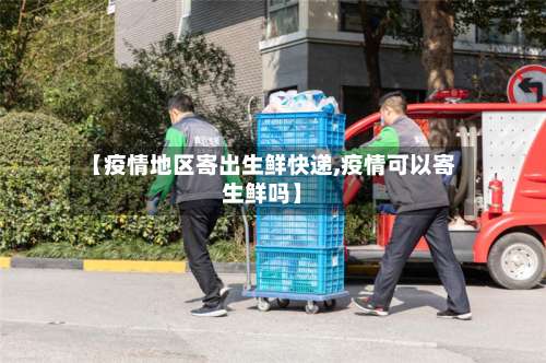 【疫情地区寄出生鲜快递,疫情可以寄生鲜吗】-第1张图片