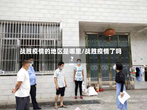 战胜疫情的地区是哪里/战胜疫情了吗?-第1张图片