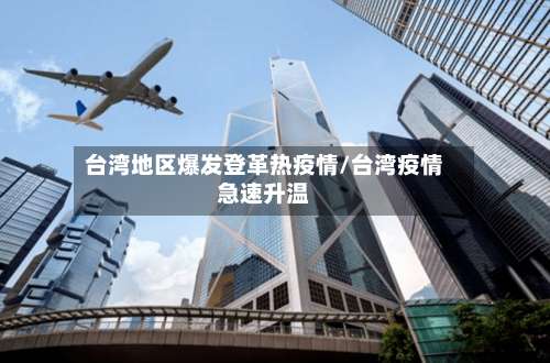 台湾地区爆发登革热疫情/台湾疫情急速升温-第2张图片