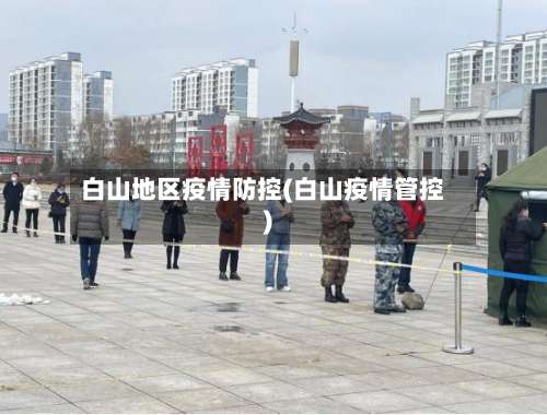 白山地区疫情防控(白山疫情管控)-第1张图片