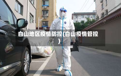 白山地区疫情防控(白山疫情管控)-第3张图片