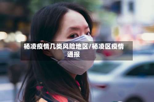 杨凌疫情几类风险地区/杨凌区疫情通报-第1张图片