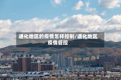 通化地区的疫情怎样控制/通化地区疫情管控-第2张图片