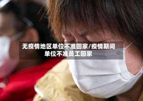 无疫情地区单位不准回家/疫情期间单位不准员工回家-第1张图片