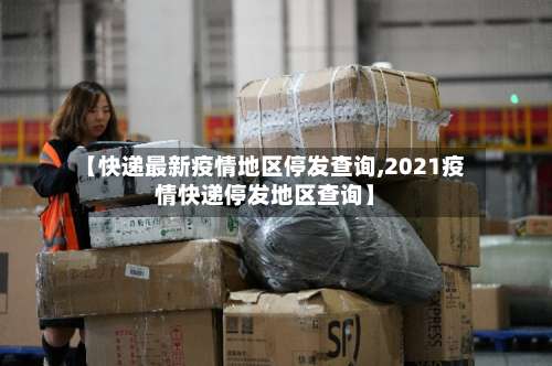 【快递最新疫情地区停发查询,2021疫情快递停发地区查询】-第1张图片