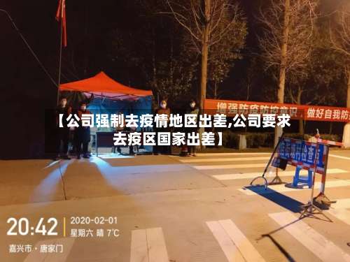 【公司强制去疫情地区出差,公司要求去疫区国家出差】-第3张图片