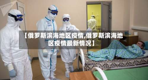 【俄罗斯滨海地区疫情,俄罗斯滨海地区疫情最新情况】-第2张图片
