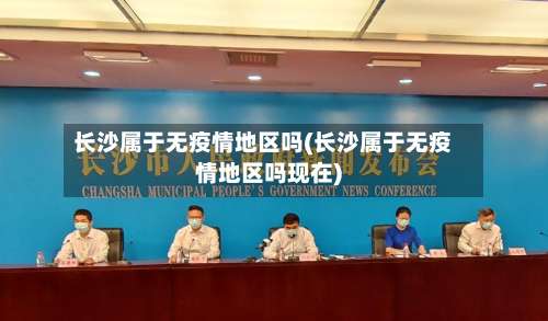 长沙属于无疫情地区吗(长沙属于无疫情地区吗现在)-第3张图片