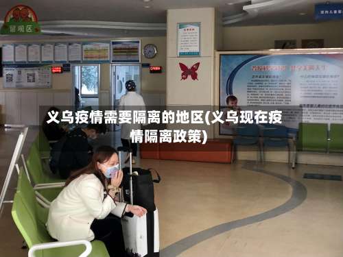 义乌疫情需要隔离的地区(义乌现在疫情隔离政策)-第1张图片