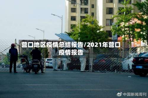 营口地区疫情总结报告/2021年营口疫情报告-第3张图片