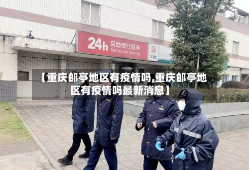 【重庆邮亭地区有疫情吗,重庆邮亭地区有疫情吗最新消息】-第2张图片