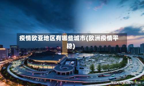 疫情欧亚地区有哪些城市(欧洲疫情平稳)-第1张图片