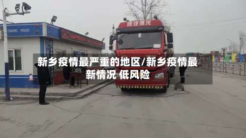 新乡疫情最严重的地区/新乡疫情最新情况 低风险-第3张图片