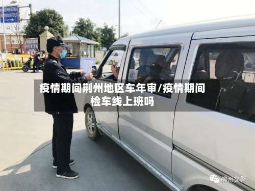 疫情期间荆州地区车年审/疫情期间检车线上班吗-第1张图片