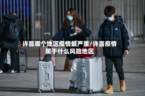 许昌哪个地区疫情最严重/许昌疫情属于什么风险地区-第3张图片