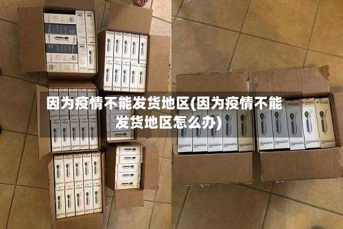 因为疫情不能发货地区(因为疫情不能发货地区怎么办)-第1张图片
