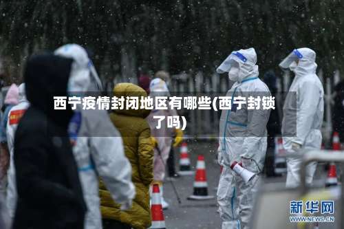 西宁疫情封闭地区有哪些(西宁封锁了吗)-第2张图片