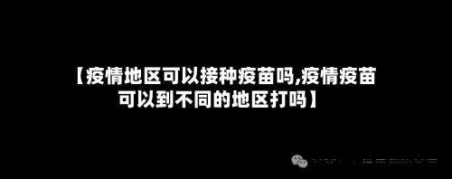 【疫情地区可以接种疫苗吗,疫情疫苗可以到不同的地区打吗】-第2张图片