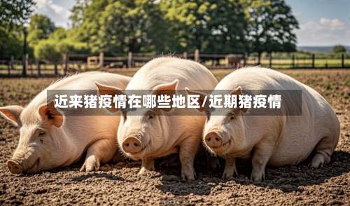 近来猪疫情在哪些地区/近期猪疫情-第2张图片