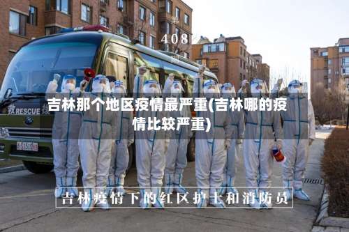 吉林那个地区疫情最严重(吉林哪的疫情比较严重)-第1张图片