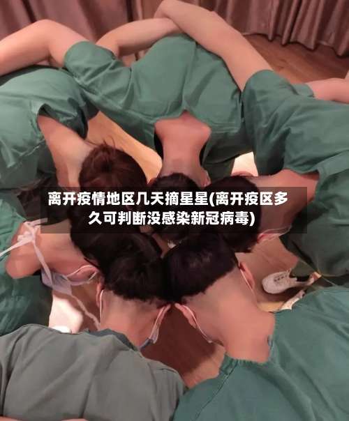 离开疫情地区几天摘星星(离开疫区多久可判断没感染新冠病毒)-第1张图片