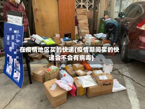 在疫情地区买的快递(疫情期间买的快递会不会有病毒)-第3张图片