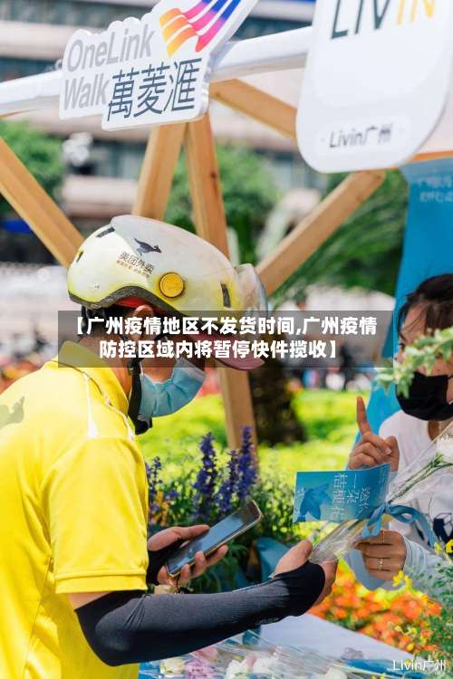 【广州疫情地区不发货时间,广州疫情防控区域内将暂停快件揽收】-第1张图片