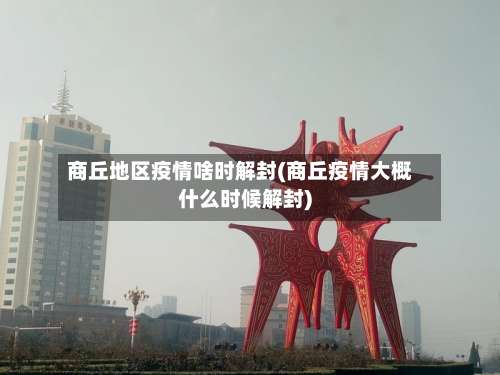 商丘地区疫情啥时解封(商丘疫情大概什么时候解封)-第2张图片