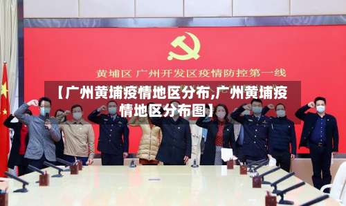 【广州黄埔疫情地区分布,广州黄埔疫情地区分布图】-第1张图片