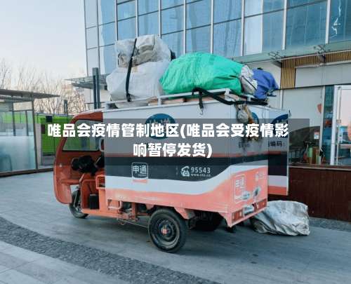 唯品会疫情管制地区(唯品会受疫情影响暂停发货)-第2张图片