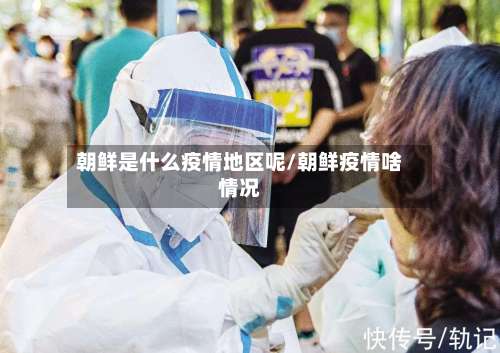 朝鲜是什么疫情地区呢/朝鲜疫情啥情况-第1张图片