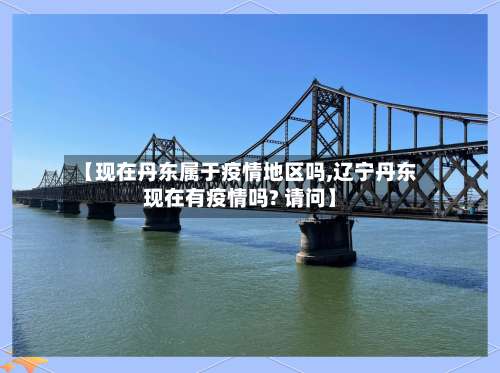 【现在丹东属于疫情地区吗,辽宁丹东现在有疫情吗? 请问】-第2张图片
