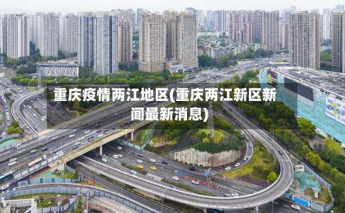 重庆疫情两江地区(重庆两江新区新闻最新消息)-第2张图片