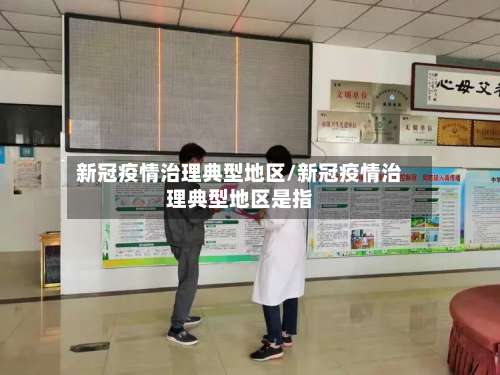 新冠疫情治理典型地区/新冠疫情治理典型地区是指-第1张图片