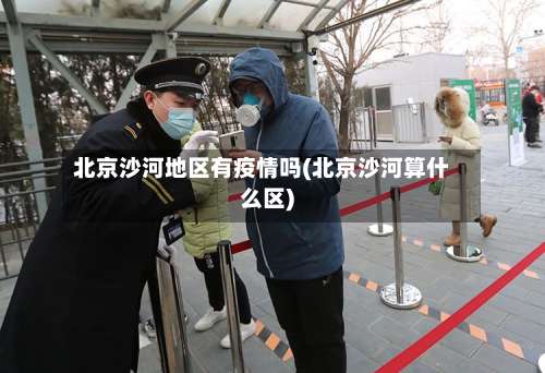 北京沙河地区有疫情吗(北京沙河算什么区)-第1张图片