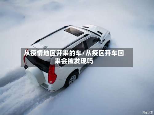 从疫情地区开来的车/从疫区开车回来会被发现吗-第2张图片